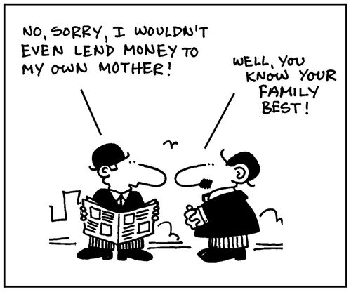 'No, sorry, I wouldn't even lend money to my own mother. Well, you know your family best.'