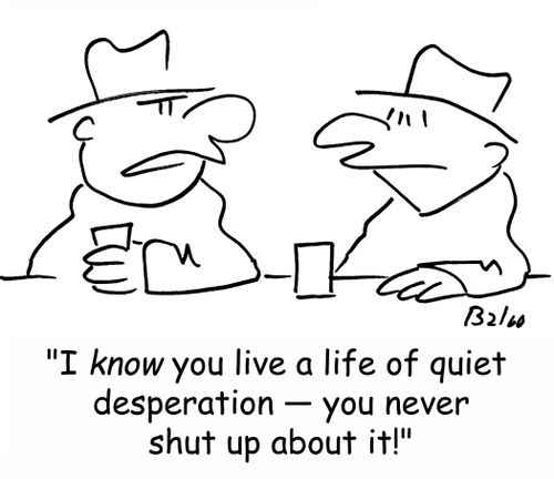 'I know you live a life of quiet desperation -- you never shut up about it!'