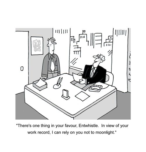 'There's one thing in your favour, Entwhistle. In view of your work record, I can rely on you not to moonlight.'
