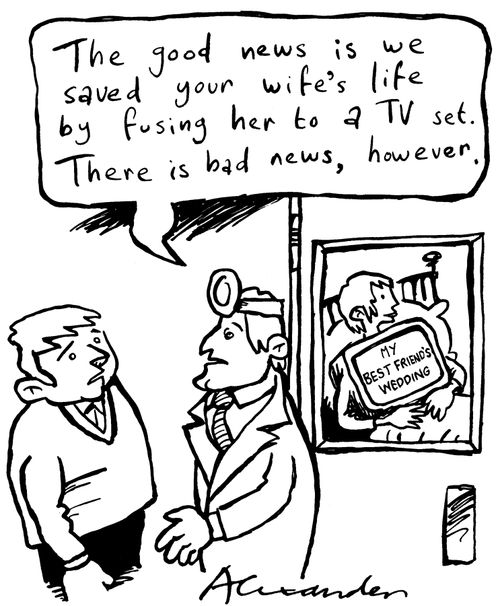 "The good news is we saved your wife's life by fusing her to a TV set.  There is bad news, however!"