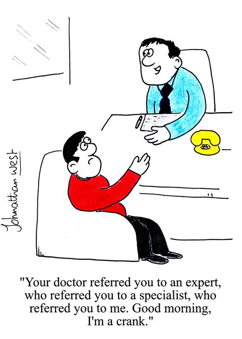 'Your doctor referred you to an expert, who referred you to a specialist, who referred you to me. Good morning, I'm a crank.'