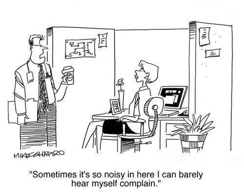 'Sometimes it's so noisy in here I can barely hear myself complain.'