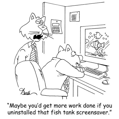 Maybe you'd get more work done if you uninstalled that fish tank screensaver.'