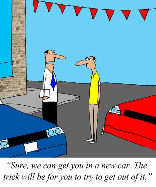 'Sure we can get you in a new car.  The trick will be for you to try to get out of it.'