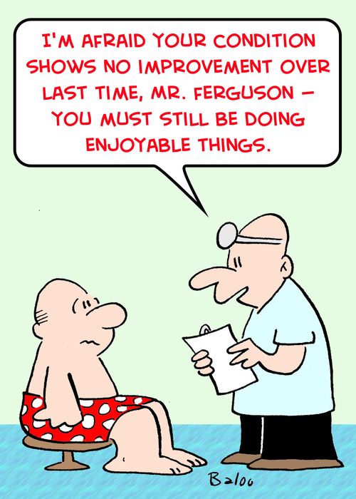 'I'm afraid your conditions shows no improvement over last time, Mr. Ferguson -- you must still be doing enjoyable things.'