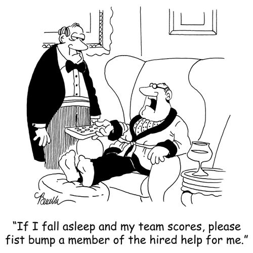 'If I fall asleep and my team scores, please fist bump a member of the hired help for me.'
