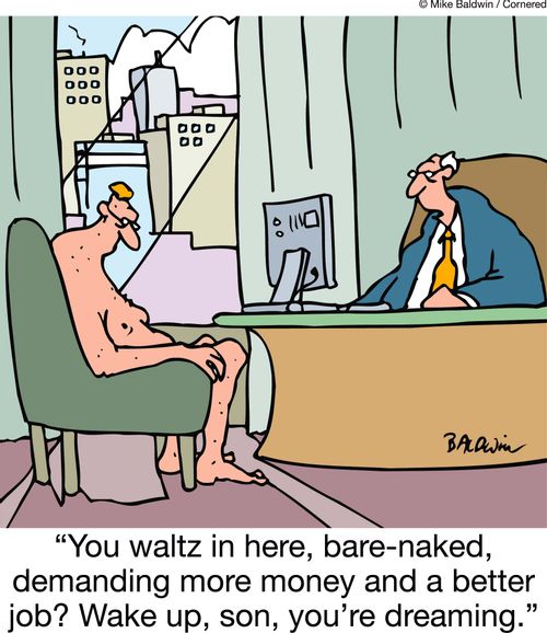 'You waltz in here, bare-naked, demanding more money and a better job? Wake up, son, you're dreaming.'