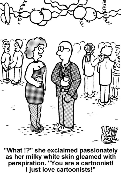'What!?' she exclaimed passionately as her milky white skin gleamed with perspiration. 'You are a cartoonist! I just love cartoonists!'