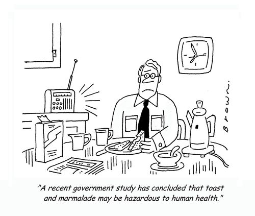 "A recent government study has concluded that toast and marmalade may be hazardous to human health."