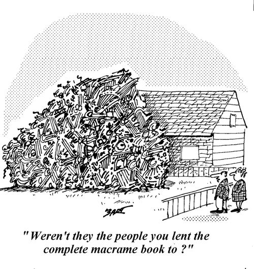 "Weren't they the people you lent the complete macrame book to?"