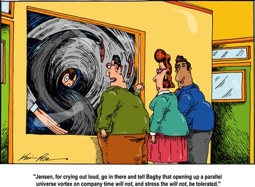 'Jensen for crying out loud, go in there and tell Bagby that opening up a parallel universe vortex on company time will not, and stress the will not, be tolerated.'