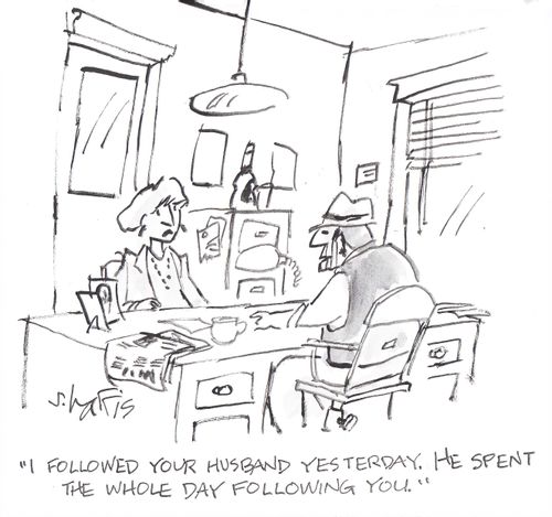 'I followed your husband yesterday.  He spent the whole day following you.'