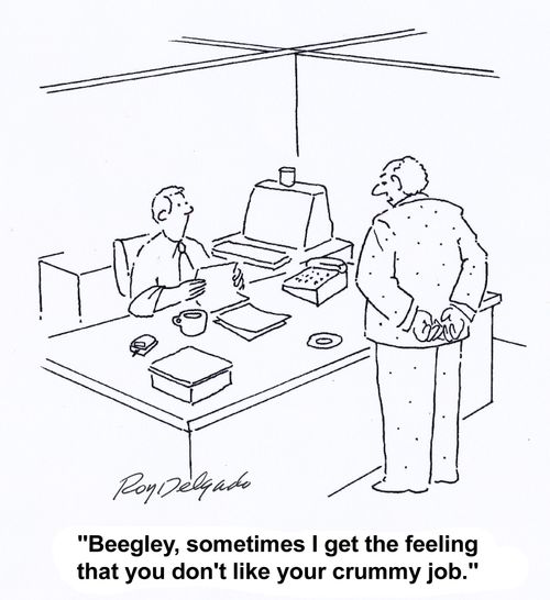 'Beegley, sometimes I get the feeling that you don't like your crummy job.'