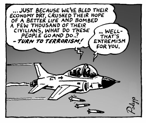 We've bled their economy dry, crushed their hope of a better life and bombed a few thousand of their civilians and they go and turn to terrorism!