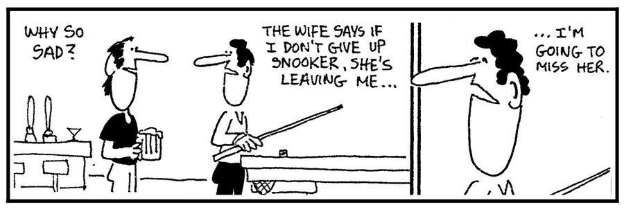 'The wife says if I don't give up snooker, she's leaving me. . .I'm going to miss her.'