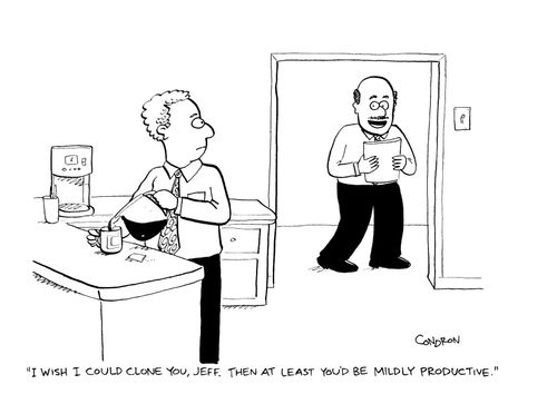 'I wish I could clone you, Jeff.  Then at least you'd be mildly productive.'
