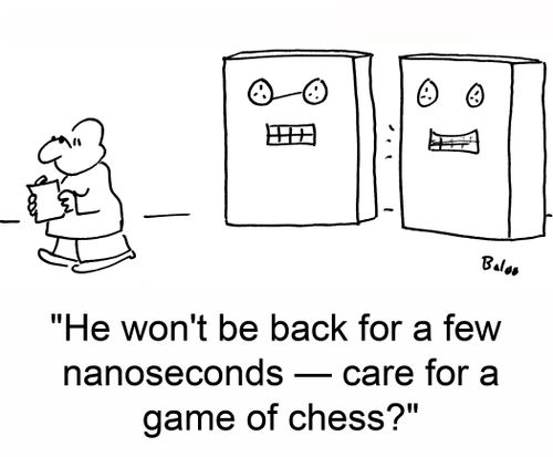 'He won't be back for a few nanoseconds -- care for a game of chess?'
