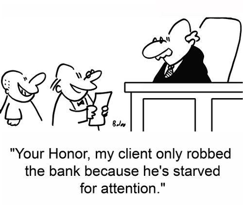 'Your Honor, my client only robbed the bank because he's starved for attention.'