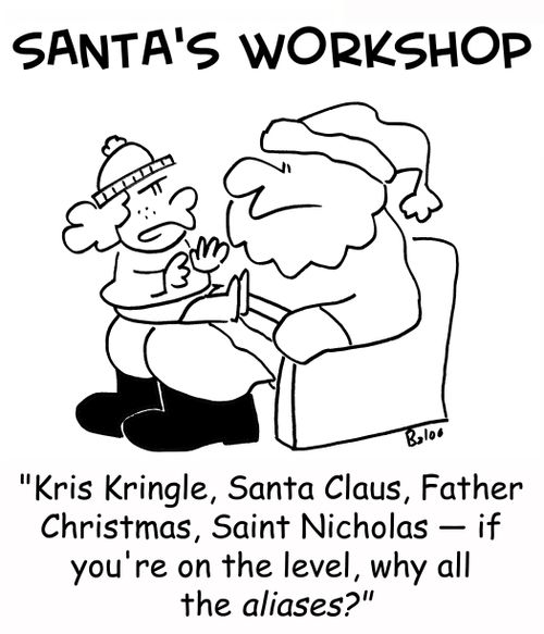 SANTA'S WORKSHOP, 'Kris, Kringle, Santa Claus, Father Christmas, Saint Nicholas -- if you're on the level, why all the aliases?'