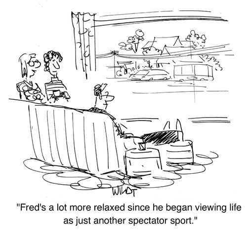 'Fred's a lot more relaxed since he began viewing life as just another spectator sport.'