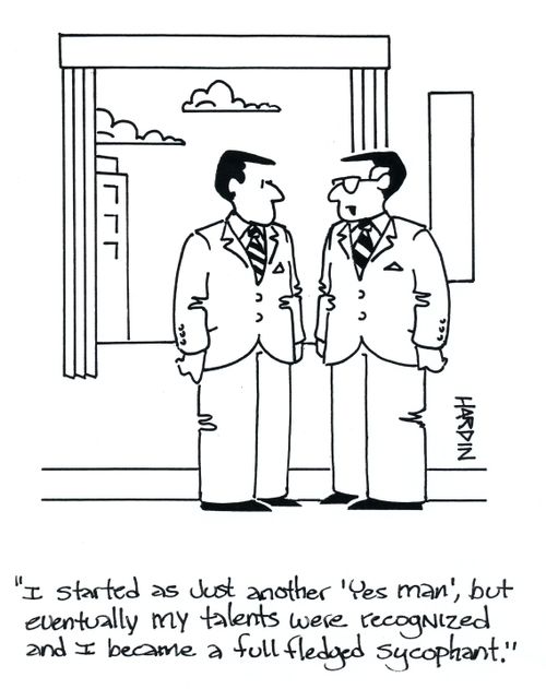 'I started as just another 'yes man', but eventually my talents were recognized and I became a full fledged sycophant.'