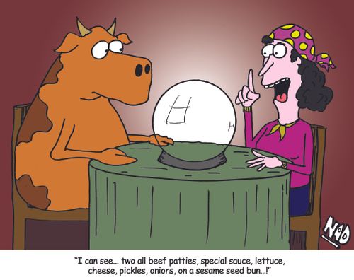 A cow goes to the Fortune Teller - 'I can see two all beef patties, special sauce, lettuce, cheese, pickles, onions, on a sesame seed bun...!'