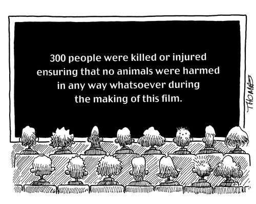 '300 people were killed or injured ensuring that no animals were harmed in any way whatsoever during the making of this film.'