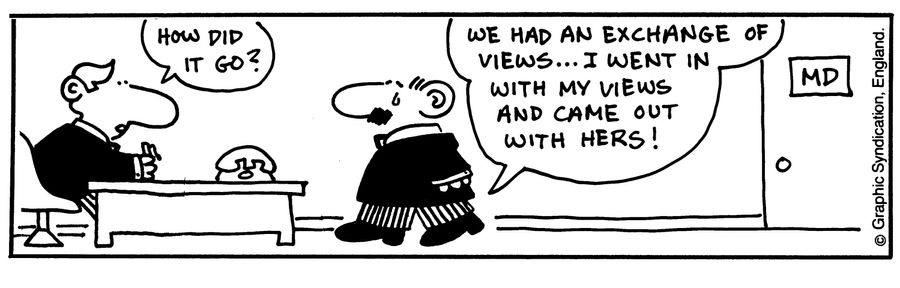 'How did it go?'  'We had an exchange of views...I went in with my views and came out with hers!'