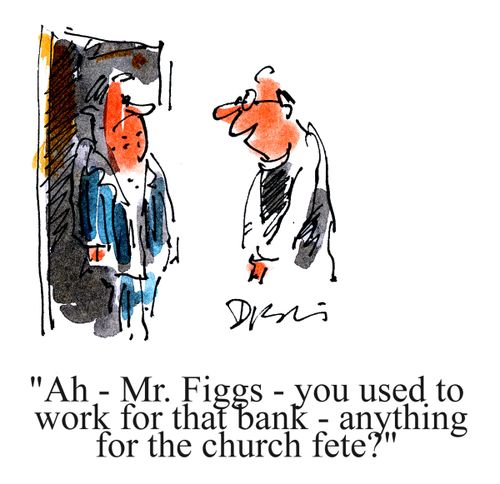 'Ah - Mr. Figgs - you used to work for that bank - anything for the church fete?'