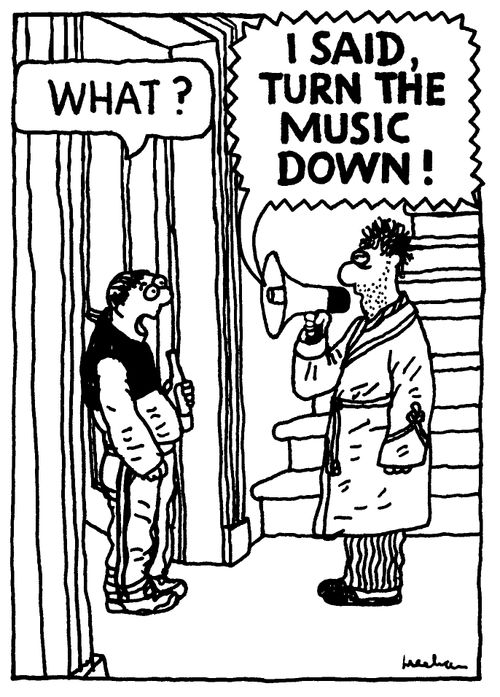 "What?"  "I SAID TURN THE MUSIC DOWN!"