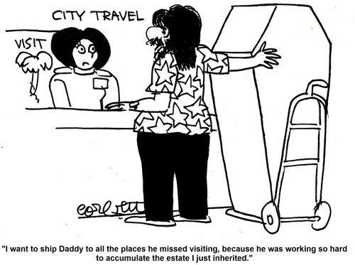 'I want to ship Daddy to all the places he missed visiting, because he was working so hard to accumulate the estate I just inherited.'    