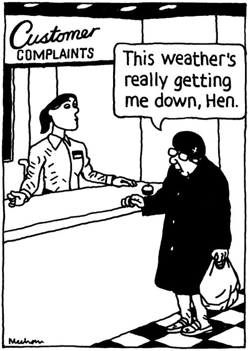 'This weather's really getting me down, Hen.'