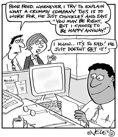 'Poor Fred. Whenever I try to explain what a crummy company this is to work for, he just chuckles and says 'You may be right, but I choose to be happy anyway!''