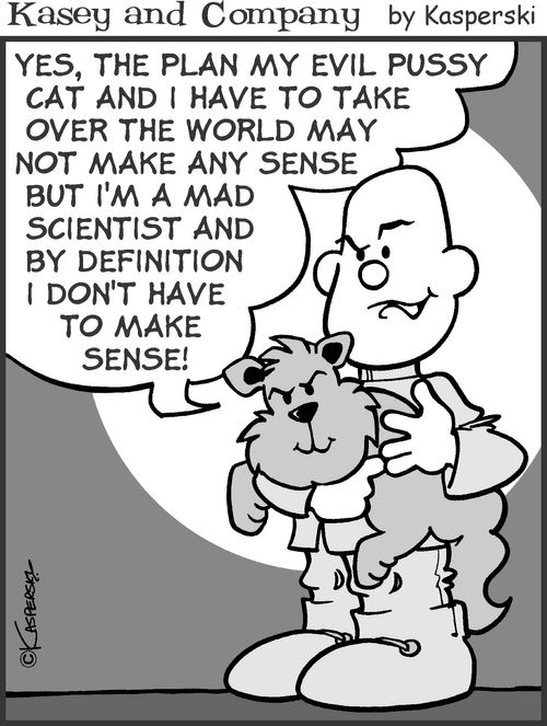 'Yes, the plan my evil pussy cat and I have to take over the world may not make any sense but I'm a mad scientist and by definition I don't have to make sense!'