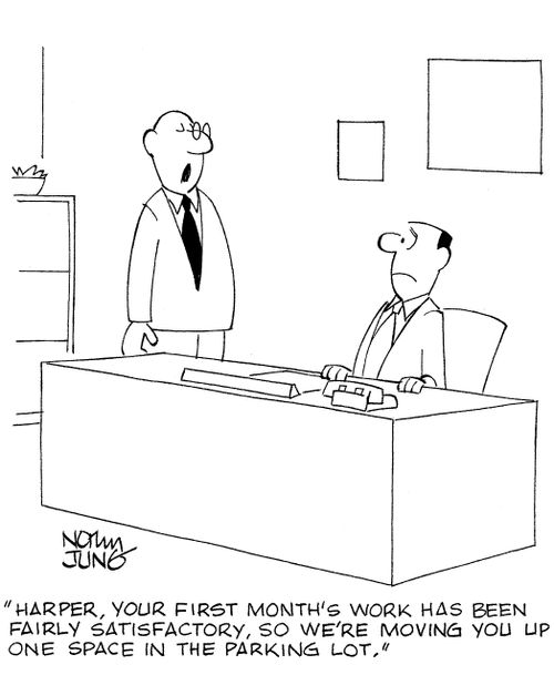 'Harper, your first month's work has been fairly satisfactory, so we're moving you up one space in the parking lot.'
