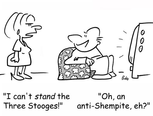 'I can't stand the Three Stooges!' , 'Oh, an anti-Shempite, eh?'