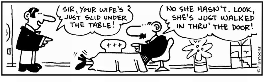  'Your wife's under the table.' 'No, she's walking through the door.'