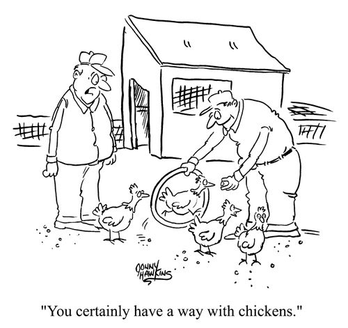 You certainly have a way with chickens.