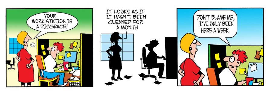 Your work station is a disgrace! It looks as if it hasn't been cleaned for a month. Don't blame me, I've only been here a week.