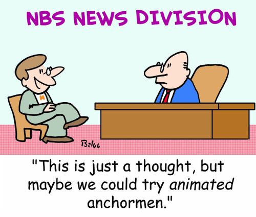 'This is just a thought, but maybe we could try animated anchormen.'