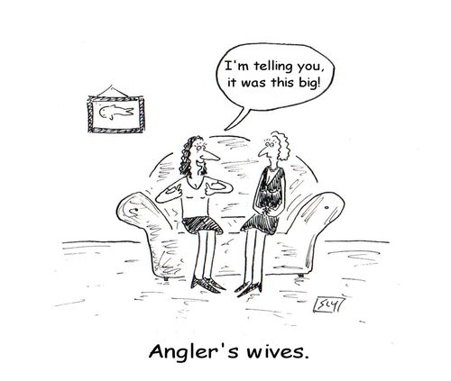 'I'm telling you it was this big!'  - Anglers Wives