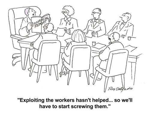 'Exploiting the workers hasn't helped...so we'll have to start screwing them.'