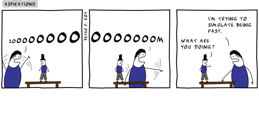 'Zooooooooooooooom' - 'What are you doing?' - 'I'm trying to simulate being fast.'