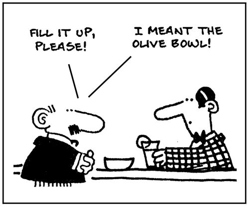 'Fill it up please. I meant the olive bowl.'