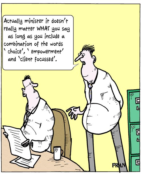 'Actually minister it doesn't really matter WHAT you say as long as you include a combination of the words 'choice', 'empowerment' and 'client focussed'.'