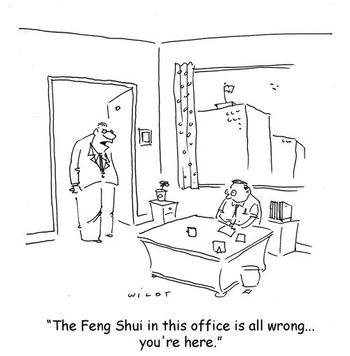 'The Feng Shui in this office is all wrong...you're here.'