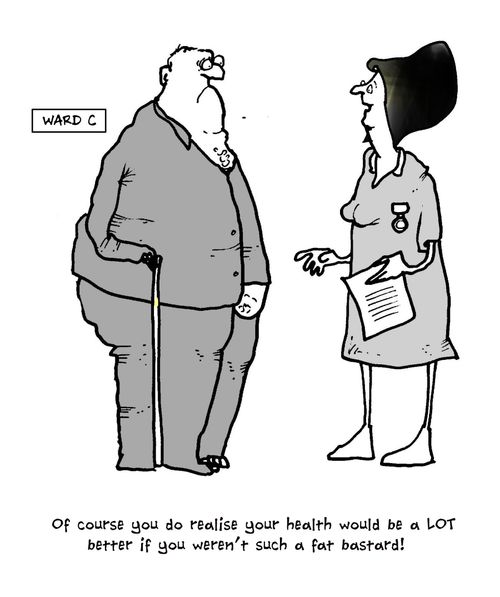 'Of course you do realise your health would be a LOT better if you weren't such a fat bastard!'