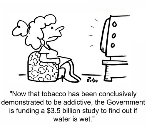 'Now that tobacco has been conclusively demonstrated to be addictive, the Government is funding a $3.5 billion study to find out if water is wet.'