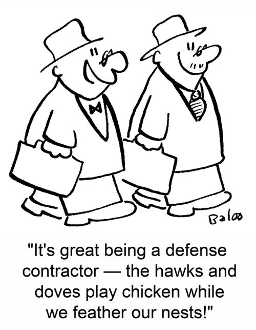 'It's great being a defense contractor -- the hawks and doves play chicken while we feather our nests!'