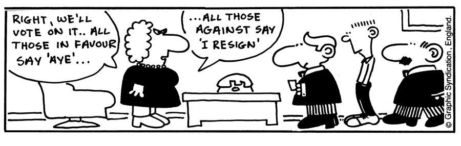 'Right, we'll vote on it..all those in favour say 'aye'...all those against say 'I resign'.'